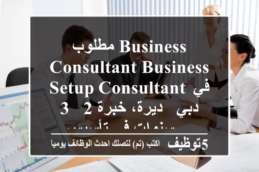 مطلوب business consultant business setup consultant في دبي - ديرة، خبرة 2 - 3 سنوات في تأسيس ...