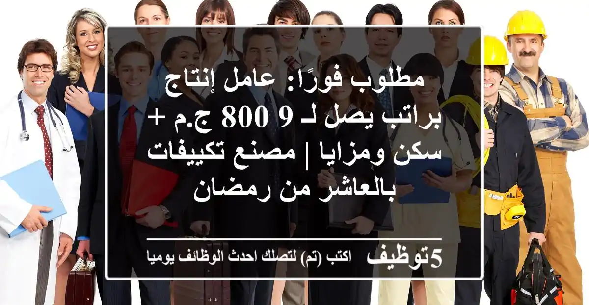 مطلوب فورًا: عامل إنتاج براتب يصل لـ 9,800 ج.م + سكن ومزايا | مصنع تكييفات بالعاشر من رمضان
