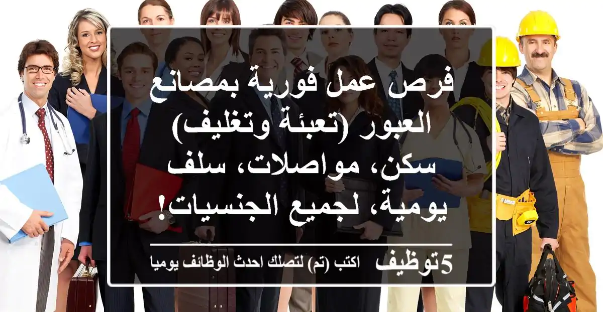 فرص عمل فورية بمصانع العبور (تعبئة وتغليف) - سكن، مواصلات، سلف يومية، لجميع الجنسيات!