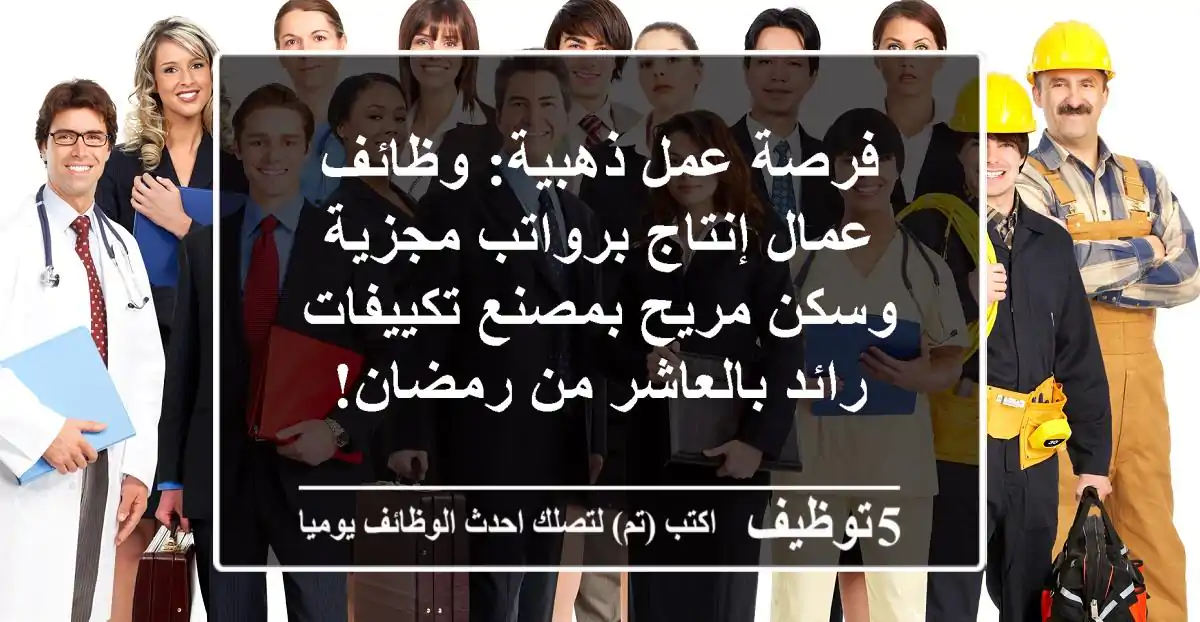 فرصة عمل ذهبية: وظائف عمال إنتاج برواتب مجزية وسكن مريح بمصنع تكييفات رائد بالعاشر من رمضان!