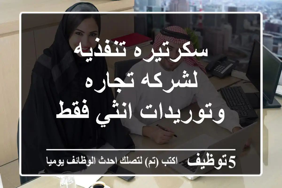 سكرتيره تنفذيه لشركه تجاره وتوريدات انثي فقط