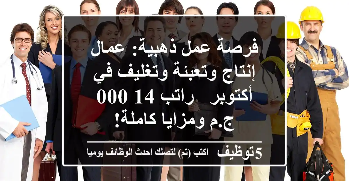 فرصة عمل ذهبية: عمال إنتاج وتعبئة وتغليف في أكتوبر - راتب 14,000 ج.م ومزايا كاملة!