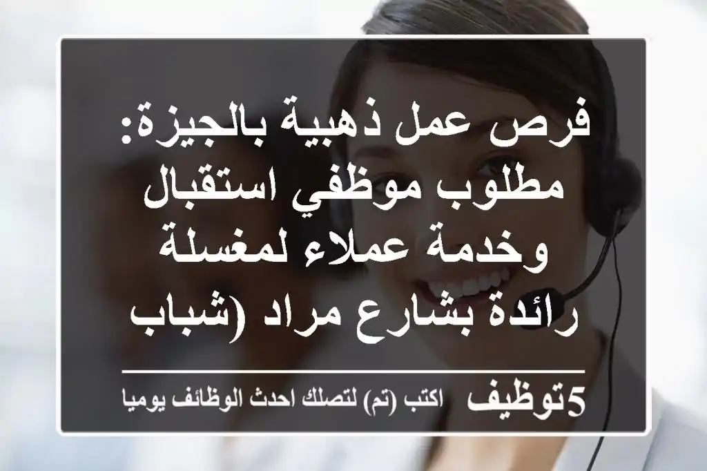 فرص عمل ذهبية بالجيزة: مطلوب موظفي استقبال وخدمة عملاء لمغسلة رائدة بشارع مراد (شباب وبنات)