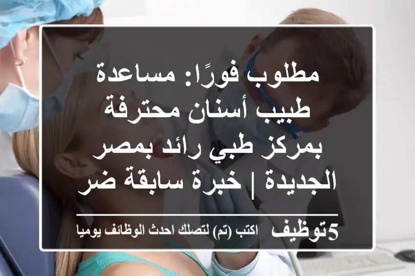 مطلوب فورًا: مساعدة طبيب أسنان محترفة بمركز طبي رائد بمصر الجديدة | خبرة سابقة ضرورية