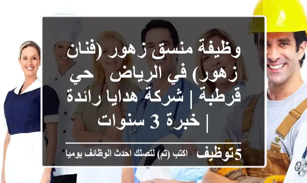 وظيفة منسق زهور (فنان زهور) في الرياض - حي قرطبة | شركة هدايا رائدة | خبرة 3 سنوات