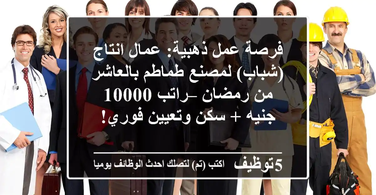 فرصة عمل ذهبية: عمال انتاج (شباب) لمصنع طماطم بالعاشر من رمضان – راتب 10000 جنيه + سكن وتعيين فوري!