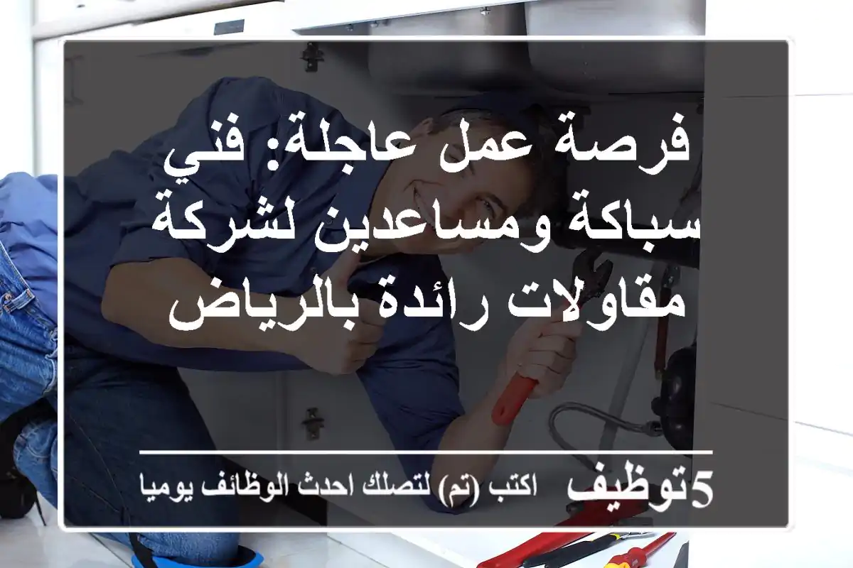 فرصة عمل عاجلة: فني سباكة ومساعدين لشركة مقاولات رائدة بالرياض