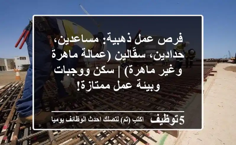 فرص عمل ذهبية: مساعدين، حدادين، سقّالين (عمالة ماهرة وغير ماهرة) | سكن ووجبات وبيئة عمل ممتازة!