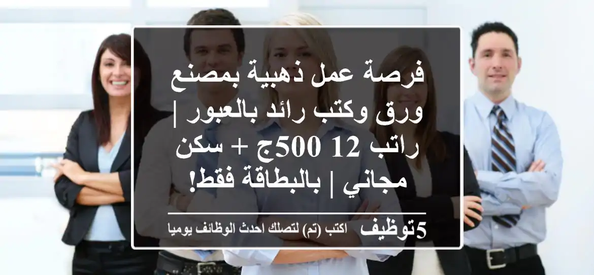 فرصة عمل ذهبية بمصنع ورق وكتب رائد بالعبور | راتب 12,500ج + سكن مجاني | بالبطاقة فقط!