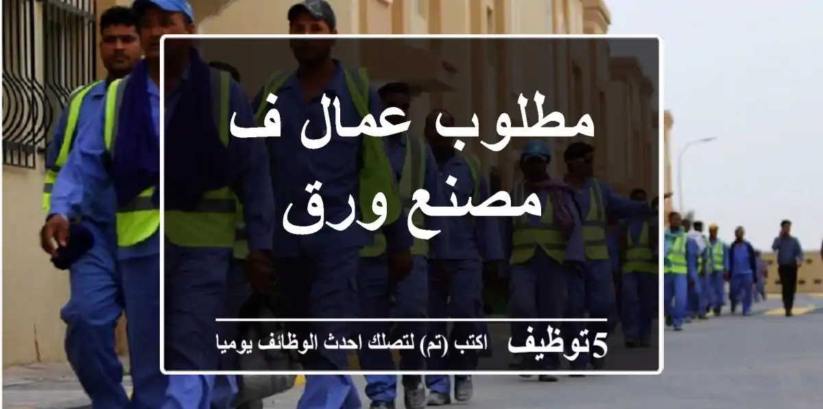 مطلوب عمال ف مصنع ورق