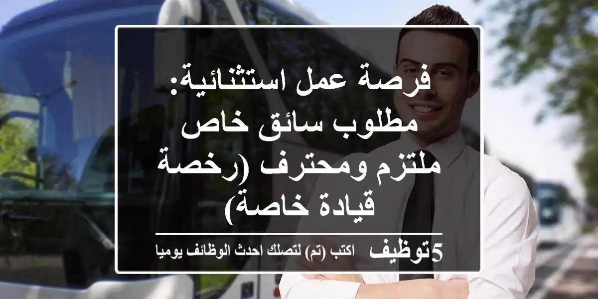 فرصة عمل استثنائية: مطلوب سائق خاص ملتزم ومحترف (رخصة قيادة خاصة)