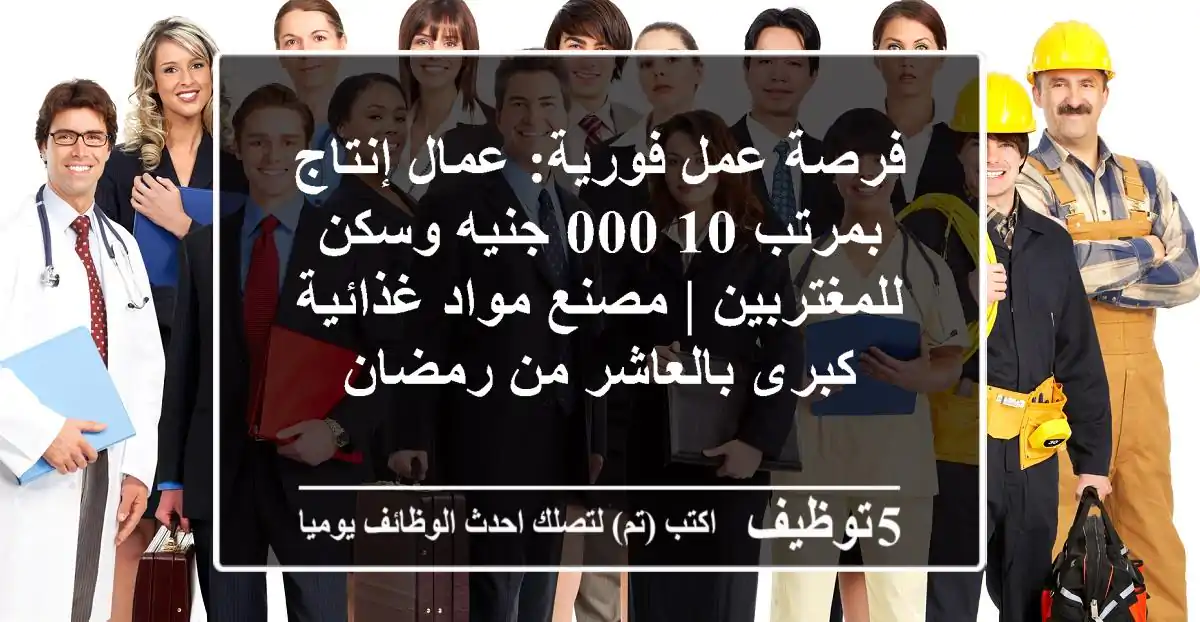 فرصة عمل فورية: عمال إنتاج بمرتب 10,000 جنيه وسكن للمغتربين | مصنع مواد غذائية كبرى بالعاشر من رمضان