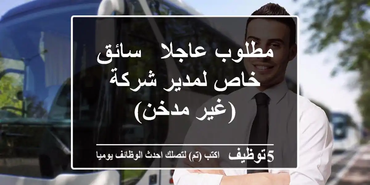 مطلوب عاجلا - سائق خاص لمدير شركة (غير مدخن)