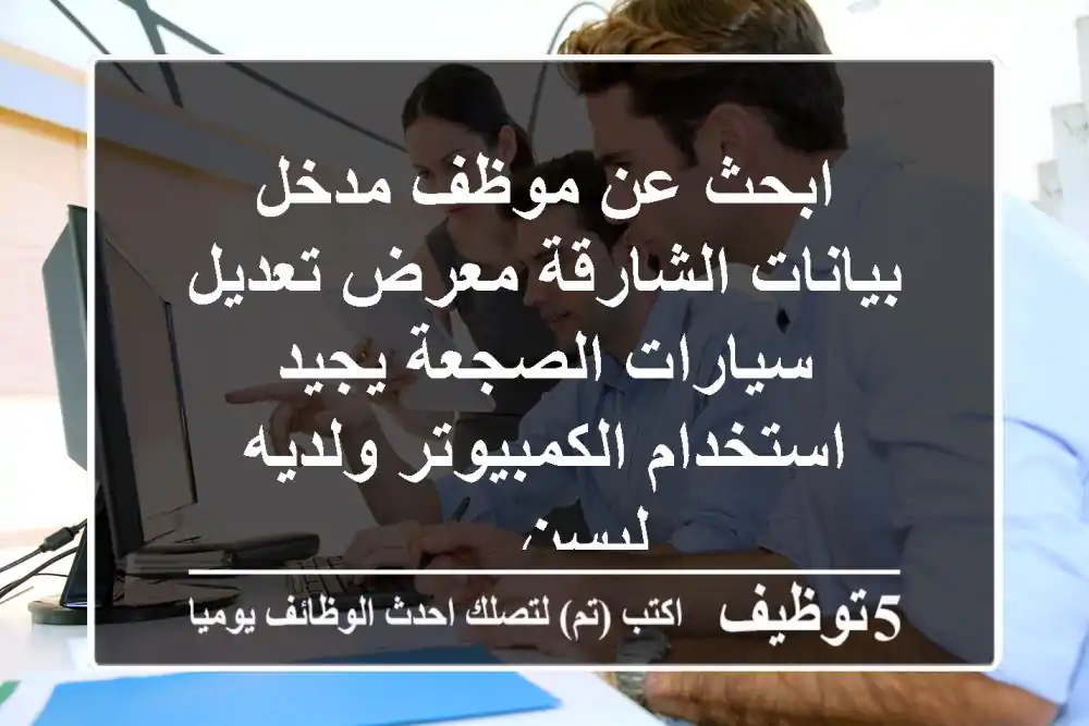 ابحث عن موظف مدخل بيانات الشارقة معرض تعديل سيارات الصجعة يجيد استخدام الكمبيوتر ولديه ليسن ...