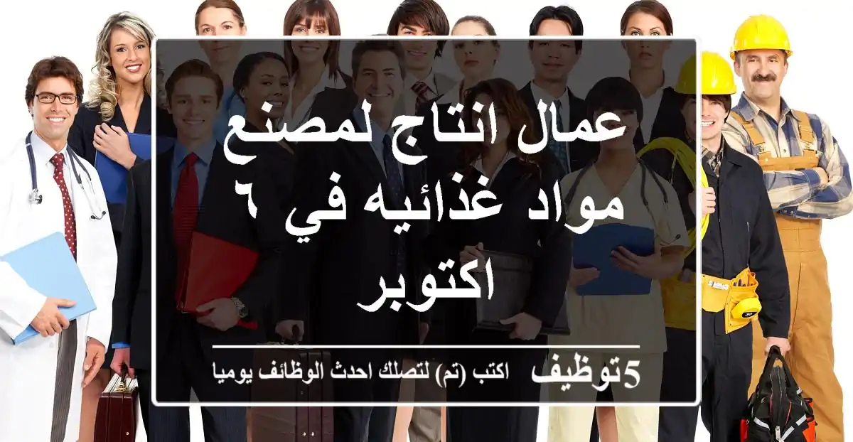عمال انتاج لمصنع مواد غذائيه في ٦ اكتوبر