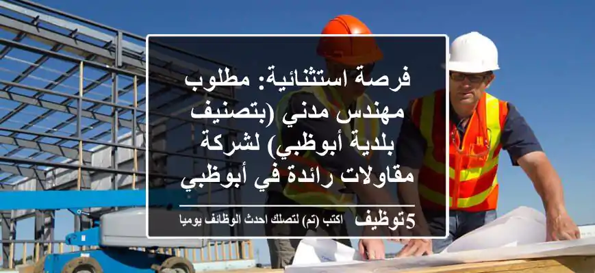فرصة استثنائية: مطلوب مهندس مدني (بتصنيف بلدية أبوظبي) لشركة مقاولات رائدة في أبوظبي