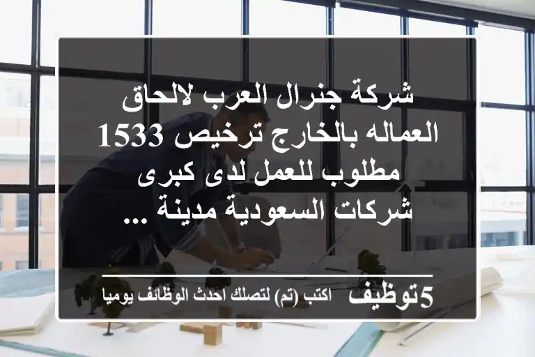شركة جنرال العرب لالحاق العماله بالخارج ترخيص 1533 مطلوب للعمل لدى كبرى شركات السعودية مدينة ...