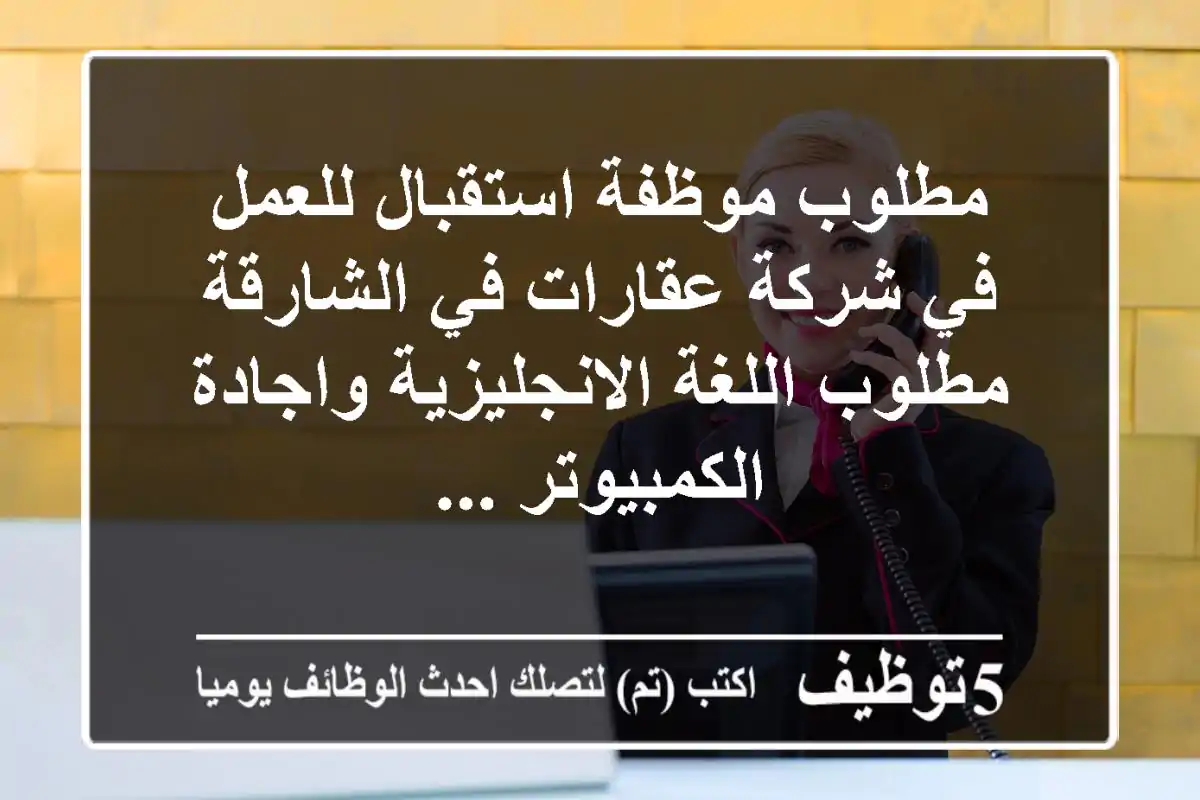 مطلوب موظفة استقبال للعمل في شركة عقارات في الشارقة مطلوب اللغة الانجليزية واجادة الكمبيوتر ...