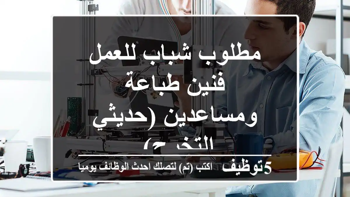مطلوب شباب للعمل فنين طباعة ومساعدين (حديثي التخرج).
