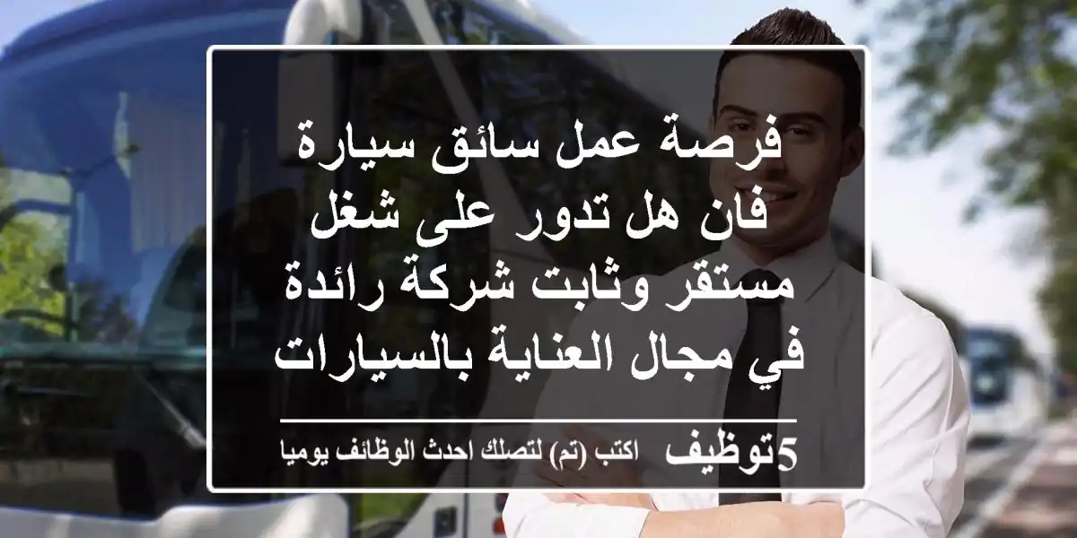 فرصة عمل سائق سيارة فان هل تدور على شغل مستقر وثابت شركة رائدة في مجال العناية بالسيارات ...