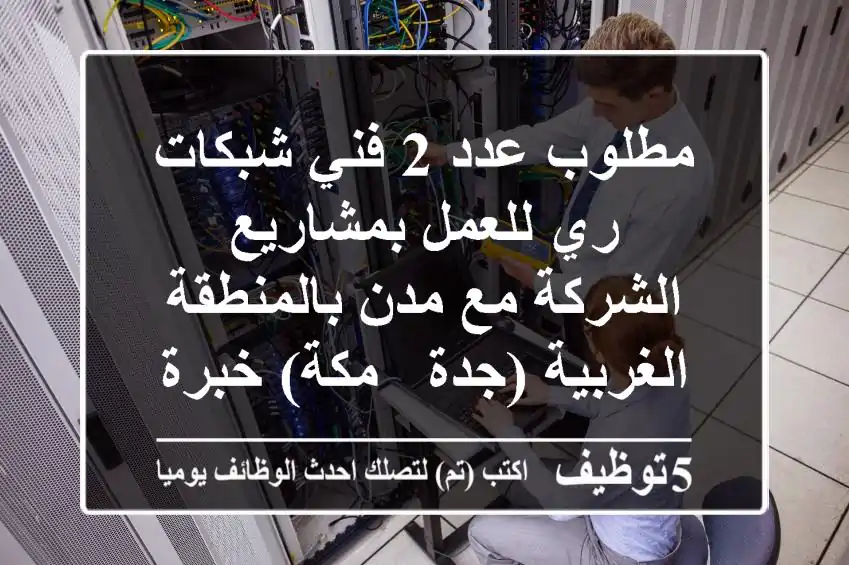 مطلوب عدد 2 فني شبكات ري للعمل بمشاريع الشركة مع مدن بالمنطقة الغربية (جدة - مكة) خبرة سنتين ...