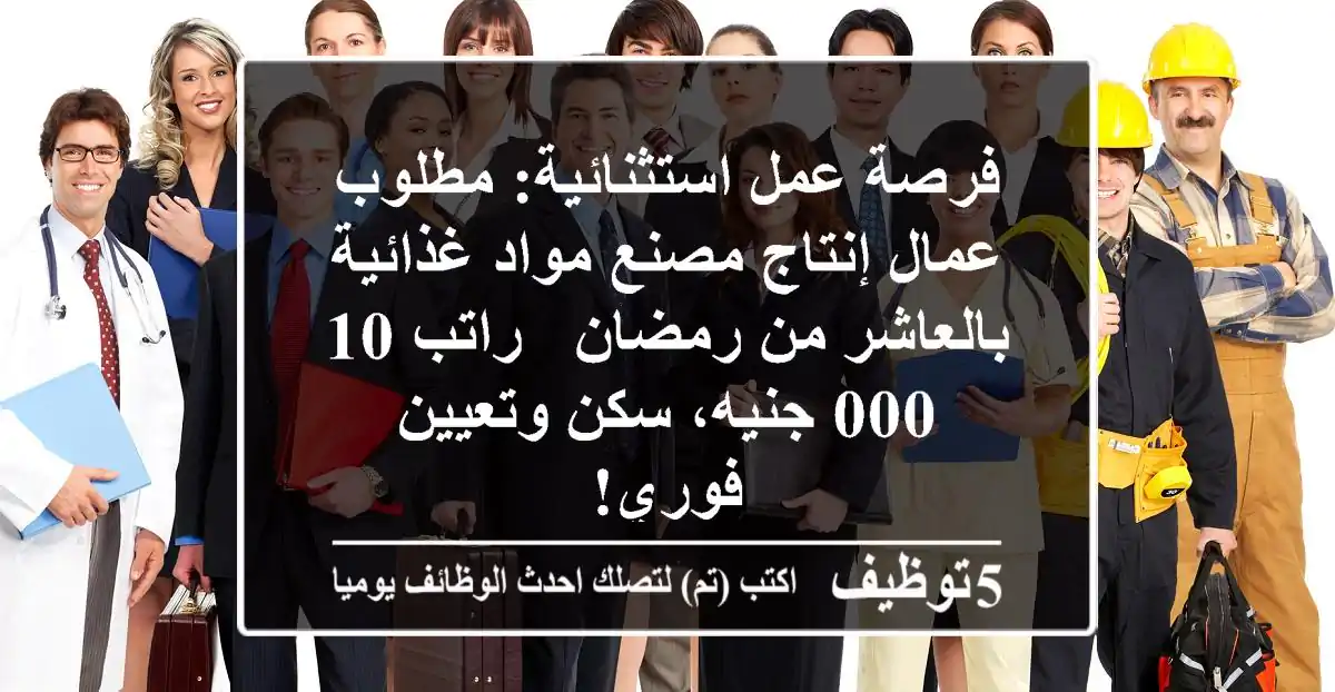 فرصة عمل استثنائية: مطلوب عمال إنتاج مصنع مواد غذائية بالعاشر من رمضان - راتب 10,000 جنيه، سكن وتعيين فوري!