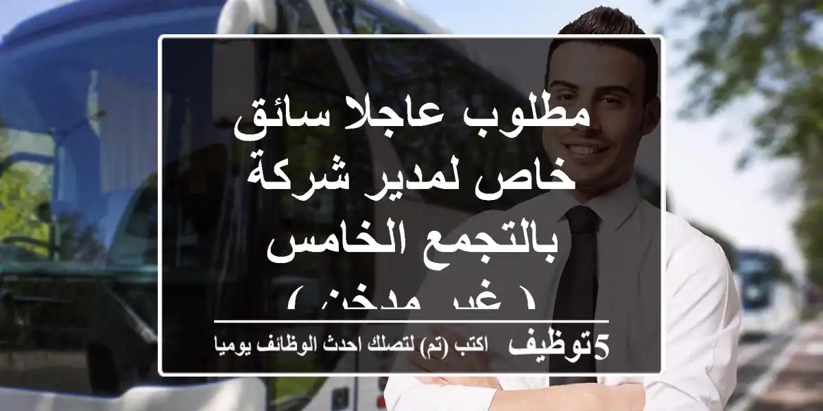 مطلوب عاجلا سائق خاص لمدير شركة بالتجمع الخامس ( غير مدخن )