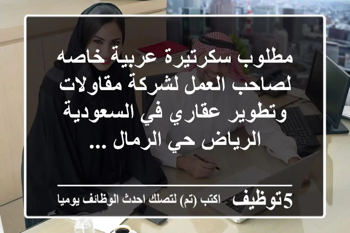 مطلوب سكرتيرة عربية خاصه لصاحب العمل لشركة مقاولات وتطوير عقاري في السعودية الرياض حي الرمال ...