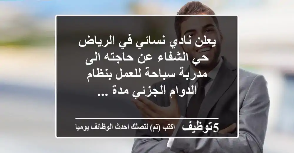 يعلن نادي نسائي في الرياض - حي الشفاء عن حاجته الى مدربة سباحة للعمل بنظام الدوام الجزئي مدة ...