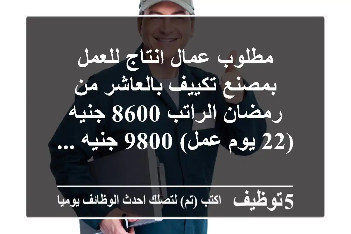 مطلوب عمال انتاج للعمل بمصنع تكييف بالعاشر من رمضان الراتب 8600 جنيه (22 يوم عمل) 9800 جنيه ...