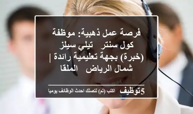 فرصة عمل ذهبية: موظفة كول سنتر / تيلي سيلز (خبرة) بجهة تعليمية رائدة | شمال الرياض - الملقا
