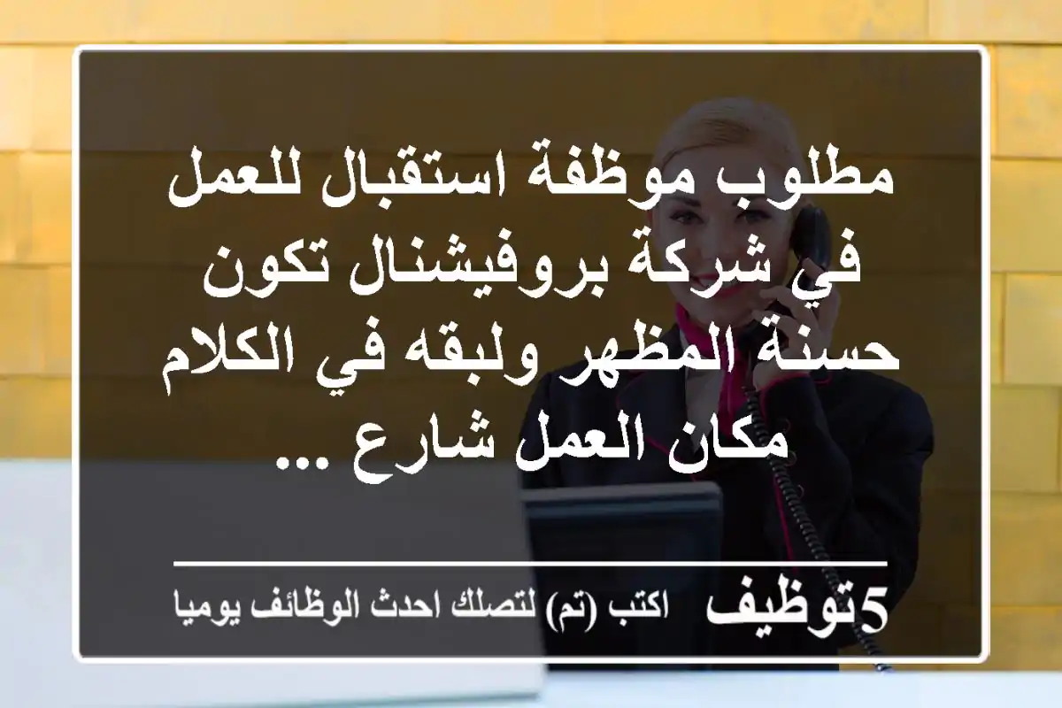 مطلوب موظفة استقبال للعمل في شركة بروفيشنال تكون حسنة المظهر ولبقه في الكلام مكان العمل شارع ...