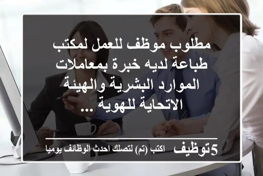 مطلوب موظف للعمل لمكتب طباعة لديه خبرة بمعاملات الموارد البشرية والهيئة الاتحاية للهوية ...