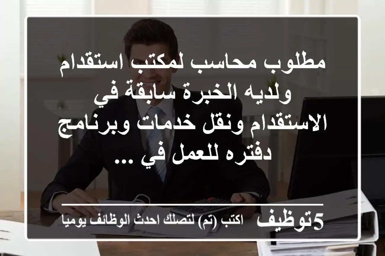 مطلوب محاسب لمكتب استقدام ولديه الخبرة سابقة في الاستقدام ونقل خدمات وبرنامج دفتره للعمل في ...