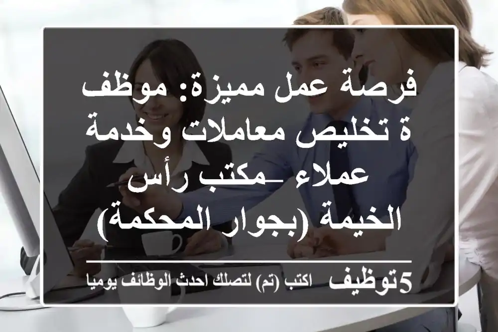 فرصة عمل مميزة: موظف/ة تخليص معاملات وخدمة عملاء – مكتب رأس الخيمة (بجوار المحكمة)