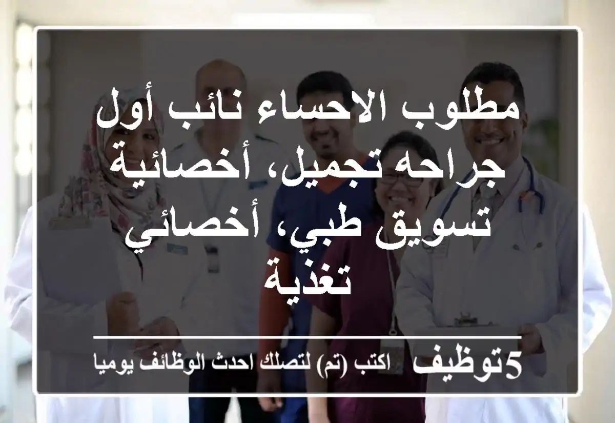 مطلوب الاحساء نائب أول جراحه تجميل، أخصائية تسويق طبي، أخصائي تغذية