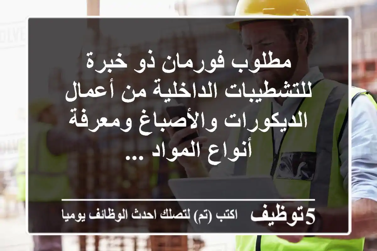 مطلوب فورمان ذو خبرة للتشطيبات الداخلية من أعمال الديكورات والأصباغ ومعرفة أنواع المواد ...