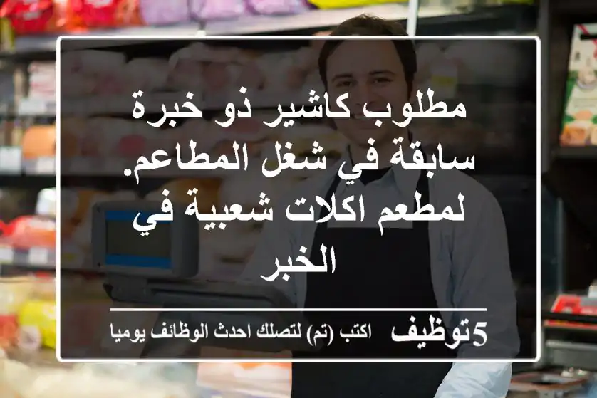 مطلوب كاشير ذو خبرة سابقة في شغل المطاعم. لمطعم اكلات شعبية في الخبر
