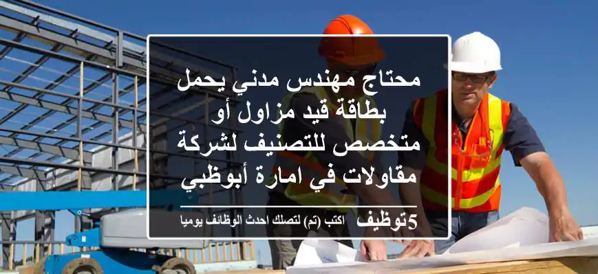 محتاج مهندس مدني يحمل بطاقة قيد مزاول أو متخصص للتصنيف لشركة مقاولات في امارة أبوظبي