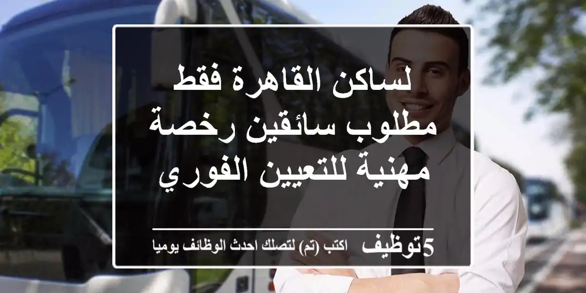 لساكن القاهرة فقط مطلوب سائقين رخصة مهنية للتعيين الفوري