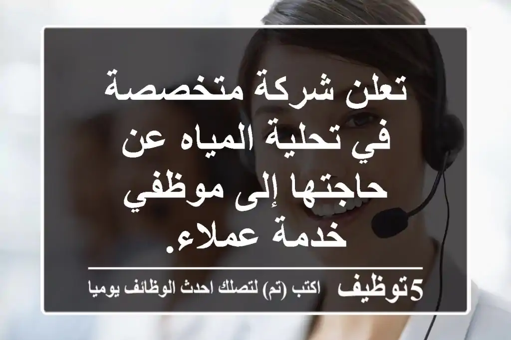 تعلن شركة متخصصة في تحلية المياه عن حاجتها إلى موظفي خدمة عملاء.