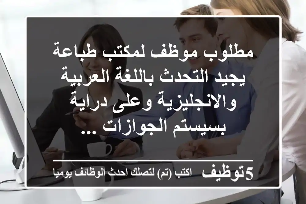 مطلوب موظف لمكتب طباعة يجيد التحدث باللغة العربية والانجليزية وعلى دراية بسيستم الجوازات ...