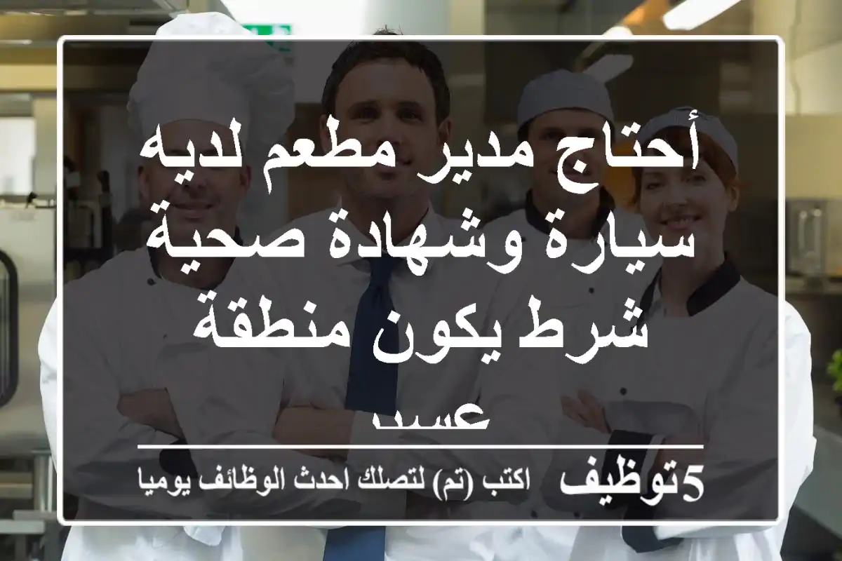 أحتاج مدير مطعم لديه سيارة وشهادة صحية شرط يكون منطقة عسير