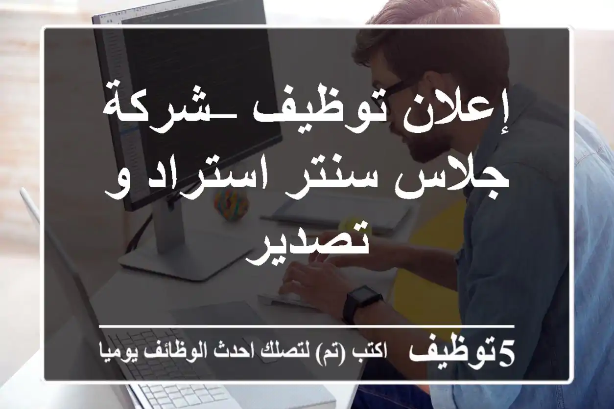 إعلان توظيف – شركة جلاس سنتر استراد و تصدير