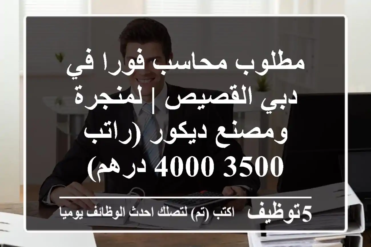 مطلوب محاسب فورا في دبي القصيص | لمنجرة ومصنع ديكور (راتب 3500-4000 درهم)