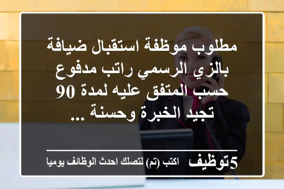 مطلوب موظفة استقبال ضيافة بالزي الرسمي راتب مدفوع حسب المتفق عليه لمدة 90 تجيد الخبرة وحسنة ...