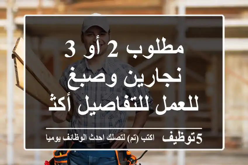 مطلوب 2 أو 3 نجارين وصبغ للعمل للتفاصيل أكثر