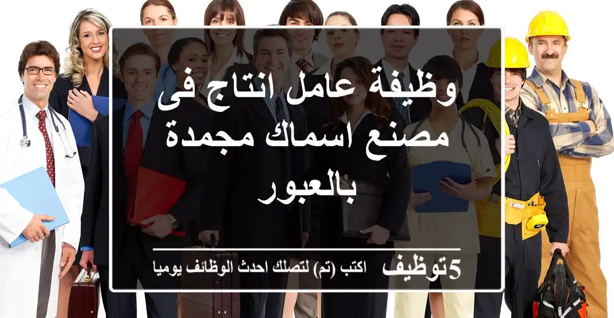 وظيفة عامل انتاج فى مصنع اسماك مجمدة بالعبور