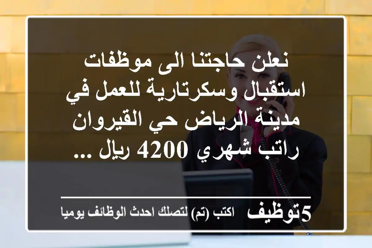 نعلن حاجتنا الى موظفات استقبال وسكرتارية للعمل في مدينة الرياض حي القيروان راتب شهري 4200 ريال ...