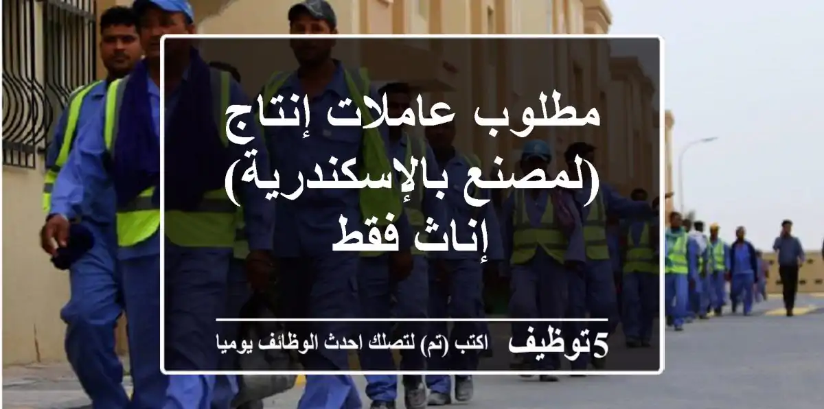 مطلوب عاملات إنتاج (لمصنع بالإسكندرية) إناث فقط